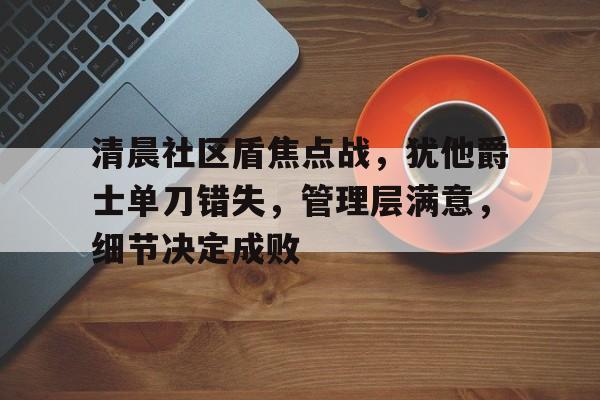雷火体育官网 -清晨社区盾焦点战,犹他爵士单刀错失,管理层满意,细节决定成败的简单介绍
